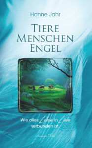 Title: Tiere, Menschen, Engel: Wie alles Leben in Liebe verbunden ist, Author: Hanne Jahr