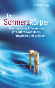 Title: Der Schmerzkörper - Traumatische Erfahrungen im Unterbewusstsein erkennen und auflösen, Author: Heidi Jörg