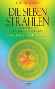 Title: Die Sieben Strahlen: Die kosmischen Entwicklungsgesetze: Eine planetarische Typenlehre, Author: Ernest Wood