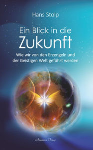 Title: Ein Blick in die Zukunft: Wie wir von den Erzengeln und der Geistigen Welt geführt werden, Author: Hans Stolp