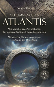 Title: Geheimnisvolles Atlantis - Wie verschollene Zivilisationen die moderne Welt noch heute beeinflussen: Die Beweise für den vergessenen Ursprung der Menschheit: Die Beweise für den vergessenen Ursprung der Menschheit, Author: J. Douglas Kenyon