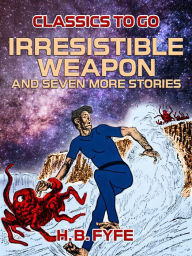 Title: Irresistible Weapon and seven more stories, Author: H. B. Fyfe