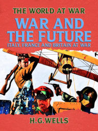 Title: War and the Future: Italy, France and Britain at War, Author: H. G. Wells