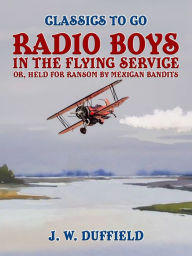 Title: Radio Boys in the Flying Service, or, Held for Ransom by Mexican Bandits, Author: J. W. Duffield
