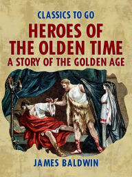 Title: Heroes Of The Olden Time: A Story Of The Golden Age, Author: James Baldwin