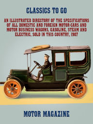 Title: An Illustrated Directory of the Specifications of All Domestic and Foreign Motor-cars and Motor Business Wagons, Gasoline, Steam and Electric, Sold in this Country, 1907, Author: MoTor Magazine