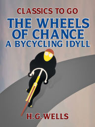 Title: The Wheels of Chance: A Bycycling Idyll, Author: H. G. Wells