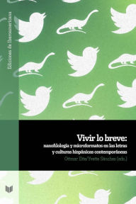 Title: Vivir lo breve: nanofilología y microformatos en las letras y culturas hispanas contemporáneas, Author: Ottmar Ette
