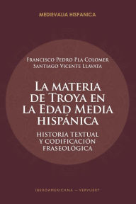 Title: La materia de Troya en la Edad Media Hispánica: historia textual y codificación fraseológica, Author: Francisco Pedro Pla Colomer