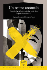 Title: Un teatro anómalo: ortodoxias y heterodoxias teatrales bajo el franquismo, Author: Diego Santos Sánchez