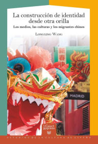 Title: La construcción de identidad desde otra orilla: Los medios, las culturas y los migrantes chinos, Author: Longxing Wang