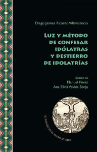 Title: Luz y método de confesar idólatras y destierro de idolatrías, Author: Diego J. Ricardo Villavicencio