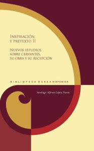 Title: Inspiración y pretexto II: Nuevos estudios sobre Cervantes, su obra y su recepción, Author: Santiago Alfonso Navia López