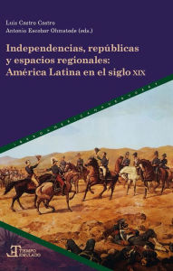 Title: Independencias, repúblicas y espacios regionales: América Latina en el siglo XIX, Author: Luis Castro Castro