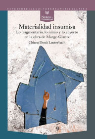 Title: Materialidad insumisa: lo fragmentario, lo nimio y lo abyecto en la obra de Margo Glantz, Author: Chiara Donà Lauterbach