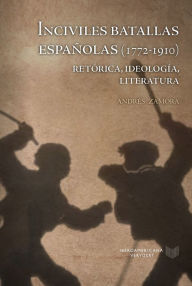 Title: Inciviles batallas españolas (1772-1910): retórica, ideología, literatura, Author: Andrés Zamora