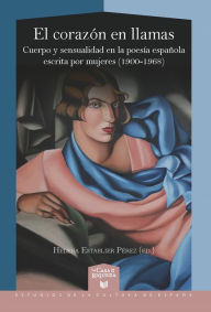 Title: El corazón en llamas: cuerpo y sensualidad en la poesía española escrita por mujeres (1900-1968), Author: Helena Establier Pérez