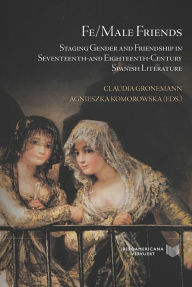 Title: Fe/Male Friends: Staging Gender and Friendship in Seventeenth- and Eighteenth-Century Spanish Literature, Author: Claudia Gronemann