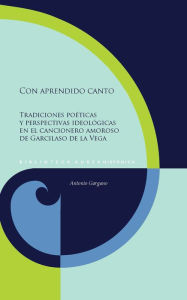 Title: Con aprendido canto: tradiciones poéticas y perspectivas ideológicas en el cancionero amoroso de Garcilaso de la Vega, Author: Antonio Gargano