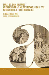 Title: Damas del siglo ilustrado: la escritura de las mujeres españolas en el XVIII : antología crítica de textos fundamentales, Author: Helena Establier Pérez