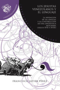 Title: Los jesuitas venezolanos y el lenguaje: la invención de las lenguas y la construcción de una lingüística misionera, siglos XVII y XVIII, Author: Francisco Javier Pérez