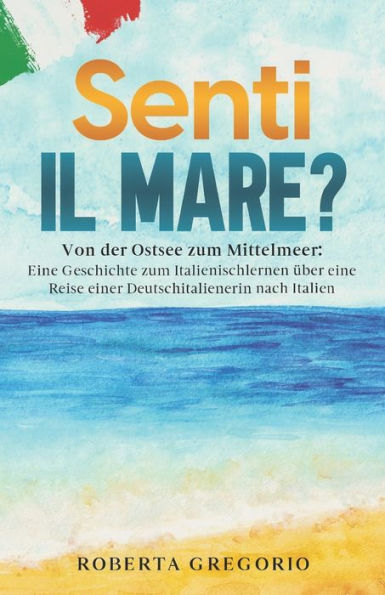 Senti il mare?: Von der Ostsee zum Mittelmeer: Eine Geschichte zum Italienischlernen ï¿½ber eine Reise einer Deutschitalienerin nach Italien