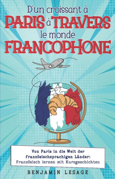 D'un croissant ï¿½ Paris ï¿½ travers le monde francophone: von Paris in die Welt der franzï¿½sischsprachigen Lï¿½nder: Franzï¿½sisch lernen mit Kurzgeschichten