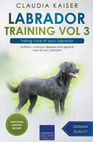 Title: Labrador Training Vol 3 - Taking care of your Labrador: Nutrition, common diseases and general care of your Labrador, Author: Claudia Kaiser