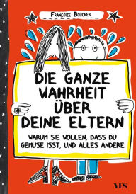 Title: Die ganze Wahrheit über deine Eltern: Warum sie wollen, dass du Gemüse isst, und der ganze Rest, Author: Françoize Boucher