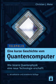 Title: Eine kurze Geschichte vom Quantencomputer (TELEPOLIS): Wie bizarre Quantenphysik eine neue Technologie erschafft, Author: Christian J. Meier