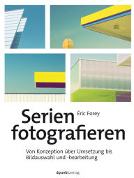 Title: Serien fotografieren: Von Konzeption über Umsetzung bis Bildauswahl und -bearbeitung, Author: Éric Forey