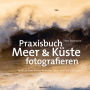 Praxisbuch Meer & Küste fotografieren: Spektakuläre Küstenfotos bei Ebbe und Flut einfangen