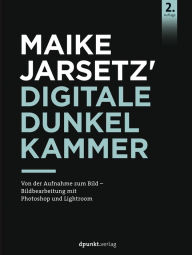 Title: Maike Jarsetz' Digitale Dunkelkammer: Von der Aufnahme zum Bild - Bildbearbeitung mit Photoshop und Lightroom, Author: Maike Jarsetz