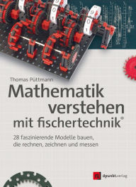 Title: Mathematik verstehen mit fischertechnik®: 28 faszinierende Modelle bauen, die rechnen, zeichnen und messen, Author: Thomas Püttmann