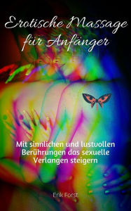 Title: Erotische Massage für Anfänger: Mit sinnlichen und lustvollen Berührungen das sexuelle Verlangen steigern, Author: Erik Forst