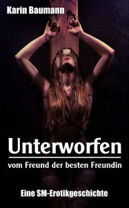 Title: Unterworfen vom Freund der besten Freundin: Eine SM-Erotikgeschichte, Author: Karin Baumann