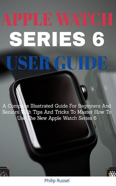 Apple Watch Series User Guide: A Complete Illustrated Guide For