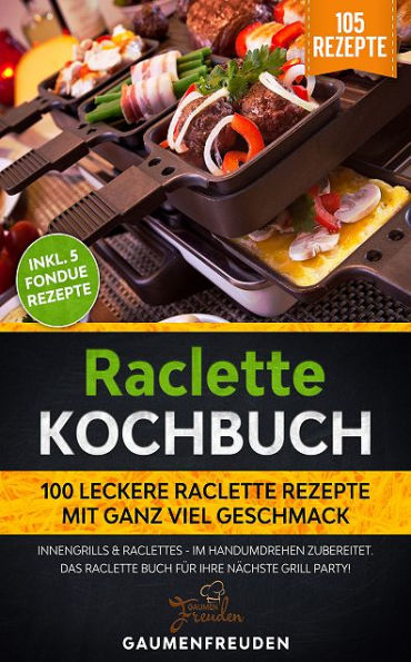 Raclette Kochbuch - 100 leckere Raclette Rezepte: Innengrills & Raclettes - im Handumdrehen gemacht