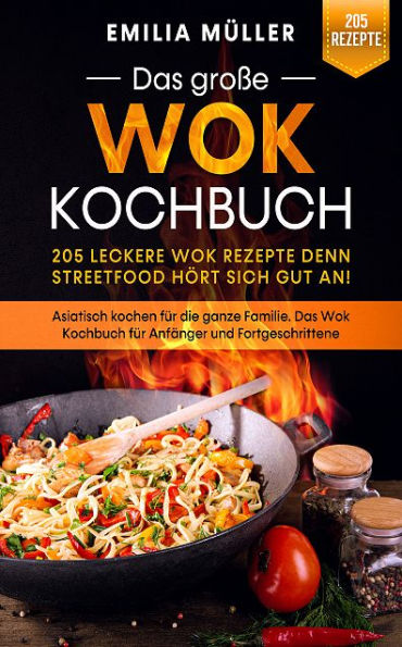 Das große Wok Kochbuch - 205 leckere Wok Rezepte: Asiatisch kochen für die ganze Familie. Das Wok Kochbuch für Anfänger