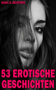 Title: 53 erotische Geschichten: Unzensiert - erst ab 18 Jahren!, Author: Diana G. Beckford