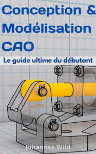 Title: Conception & Modélisation CAO: Le guide ultime du débutant, Author: Johannes Wild
