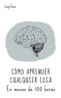 Cómo aprender cualquier cosa: En menos de 100 horas