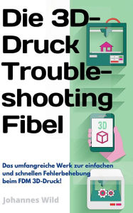 Title: Die 3D-Druck Troubleshooting Fibel: Das umfangreiche Werk zur einfachen & schnellen Fehlerbehebung beim FDM 3D-D, Author: Johannes Wild