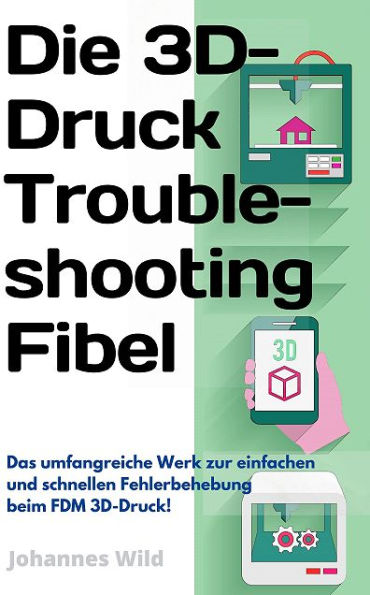 Die 3D-Druck Troubleshooting Fibel: Das umfangreiche Werk zur einfachen & schnellen Fehlerbehebung beim FDM 3D-D