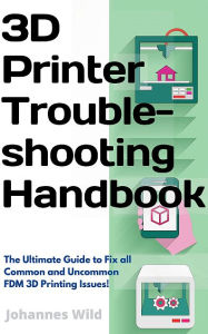 Title: 3D Printer Troubleshooting Handbook: The Ultimate Guide To Fix all Common and Uncommon FDM 3D Printing Issues!, Author: Johannes Wild