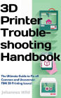 3D Printer Troubleshooting Handbook: The Ultimate Guide To Fix all Common and Uncommon FDM 3D Printing Issues!