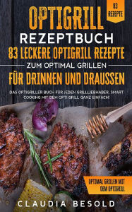 Title: Optigrill Rezeptbuch - 83 leckere Optigrill Rezepte: Das Optigriller Buch für jeden Grillliebhaber. Smart Cooking mit dem Opti Grill, Author: Claudia Besold