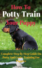 How To Potty Train Your Puppy: Complete Step By Step Guide On Potty And Crate Training For Puppies