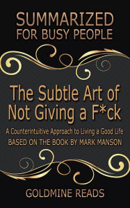 Title: The Subtle Art of Not Giving a F*ck - Summarized for Busy People: A Counterintuitive Approach to Living a Good Life: Based on the Book by Mark Man, Author: Goldmine Reads