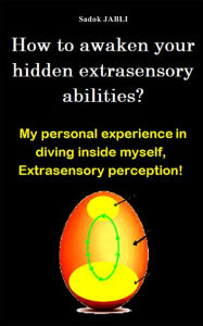 Title: How to awaken your hidden extrasensory abilities?: My personal experience in diving inside myself, Extrasensory perception!, Author: Sadok JABLI